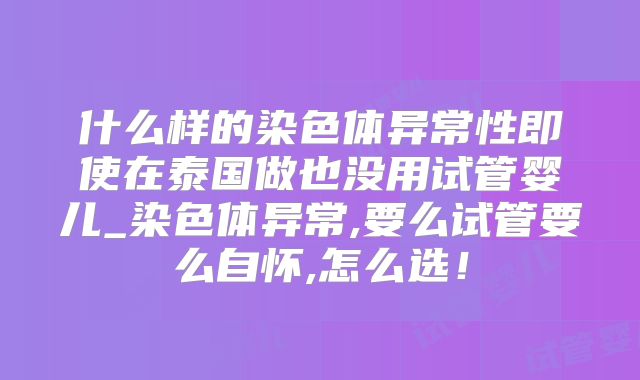 什么样的染色体异常性即使在泰国做也没用试管婴儿_染色体异常,要么试管要么自怀,怎么选!