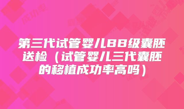 第三代试管婴儿BB级囊胚送检（试管婴儿三代囊胚的移植成功率高吗）