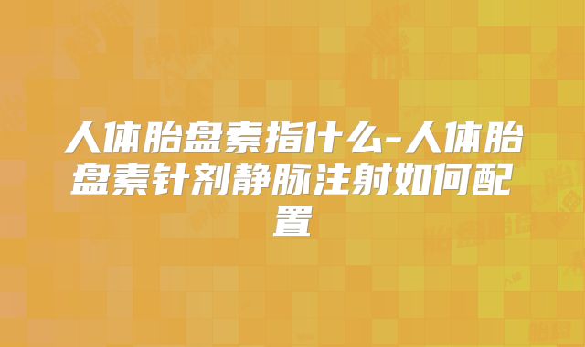 人体胎盘素指什么-人体胎盘素针剂静脉注射如何配置