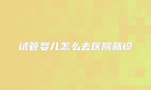 试管婴儿怎么去医院就诊