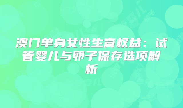 澳门单身女性生育权益：试管婴儿与卵子保存选项解析