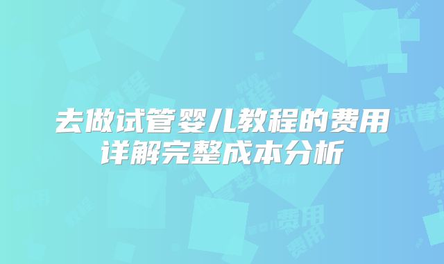 去做试管婴儿教程的费用详解完整成本分析