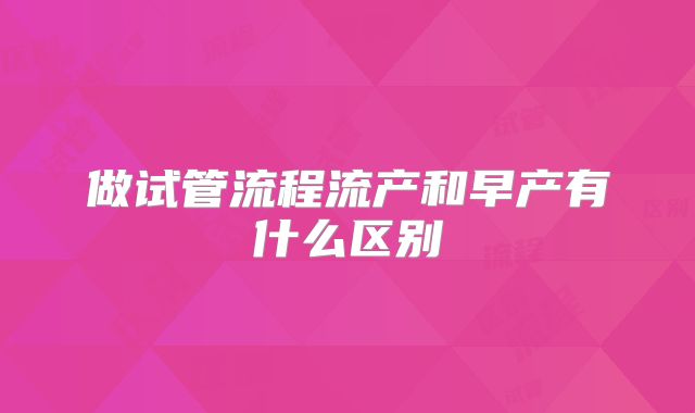 做试管流程流产和早产有什么区别