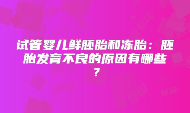 试管婴儿鲜胚胎和冻胎：胚胎发育不良的原因有哪些？