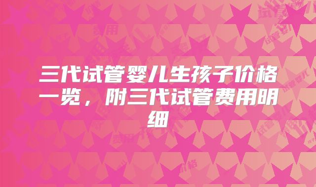 三代试管婴儿生孩子价格一览，附三代试管费用明细