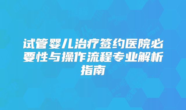 试管婴儿治疗签约医院必要性与操作流程专业解析指南