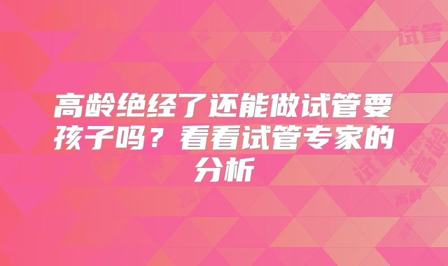 高龄绝经了还能做试管要孩子吗?看看试管专家的分析
