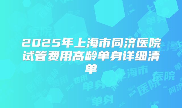 2025年上海市同济医院试管费用高龄单身详细清单
