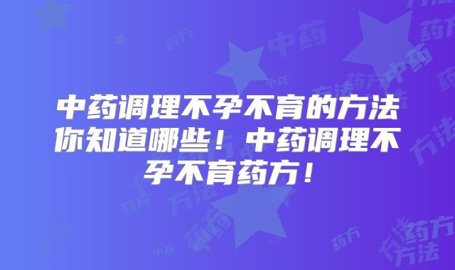 中药调理不孕不育的方法你知道哪些!中药调理不孕不育药方!
