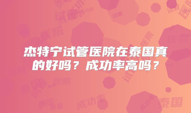 杰特宁试管医院在泰国真的好吗？成功率高吗？