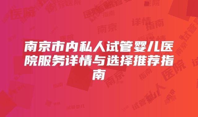 南京市内私人试管婴儿医院服务详情与选择推荐指南