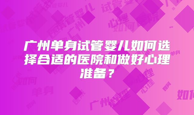 广州单身试管婴儿如何选择合适的医院和做好心理准备？