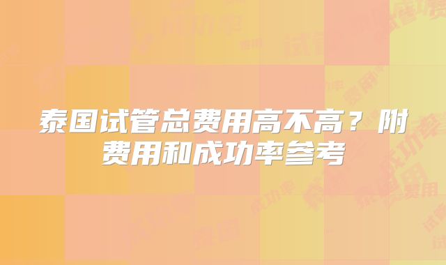 泰国试管总费用高不高？附费用和成功率参考