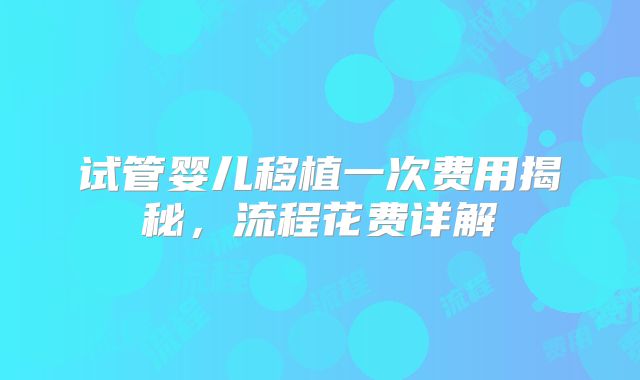 试管婴儿移植一次费用揭秘，流程花费详解