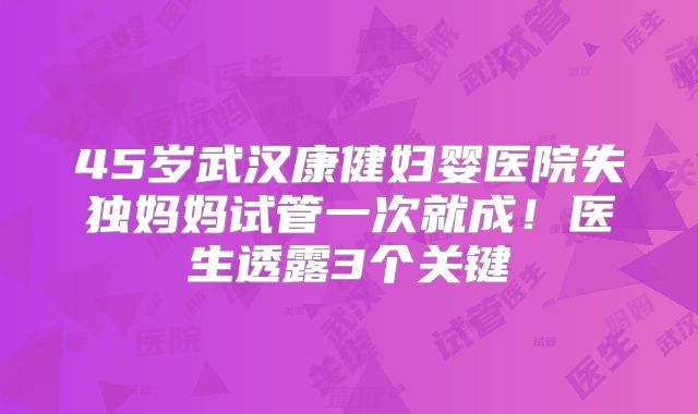 45岁武汉康健妇婴医院失独妈妈试管一次就成！医生透露3个关键