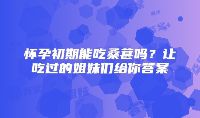 怀孕初期能吃桑葚吗？让吃过的姐妹们给你答案