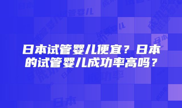日本试管婴儿便宜?日本的试管婴儿成功率高吗?