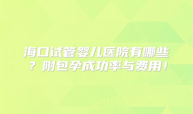 海口试管婴儿医院有哪些？附包孕成功率与费用！