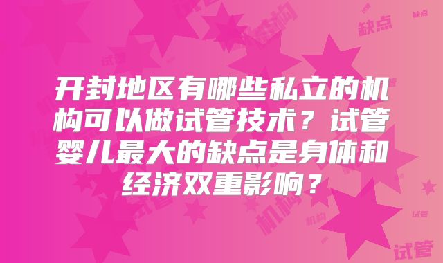 开封地区有哪些私立的机构可以做试管技术？试管婴儿最大的缺点是身体和经济双重影响？