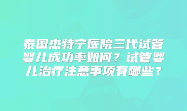 泰国杰特宁医院三代试管婴儿成功率如何？试管婴儿治疗注意事项有哪些？