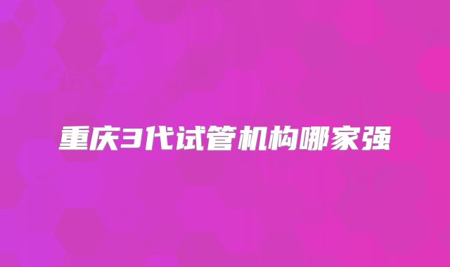 重庆3代试管机构哪家强