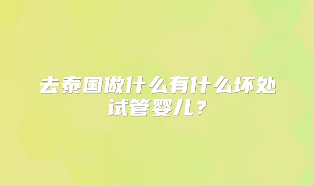 去泰国做什么有什么坏处试管婴儿？