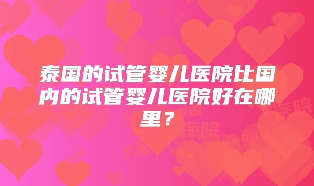 泰国的试管婴儿医院比国内的试管婴儿医院好在哪里？