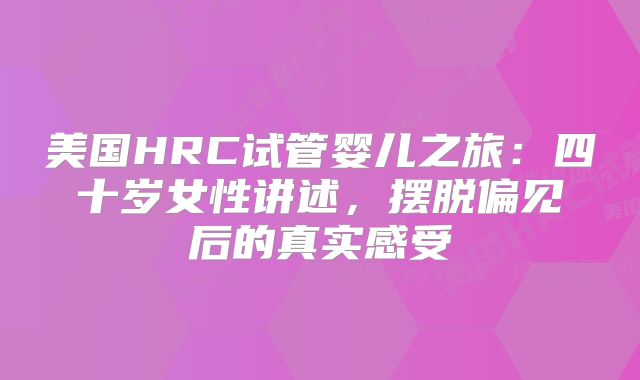 美国HRC试管婴儿之旅：四十岁女性讲述，摆脱偏见后的真实感受