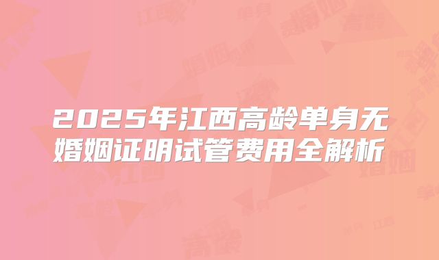 2025年江西高龄单身无婚姻证明试管费用全解析