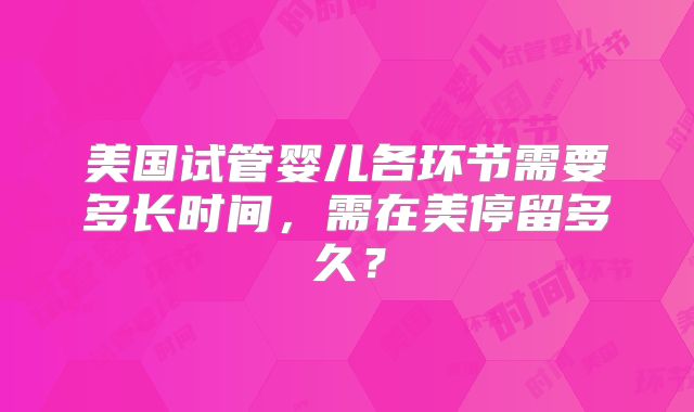 美国试管婴儿各环节需要多长时间，需在美停留多久？