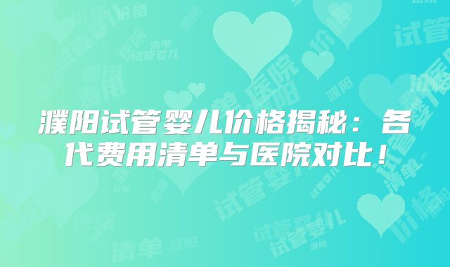 濮阳试管婴儿价格揭秘：各代费用清单与医院对比！