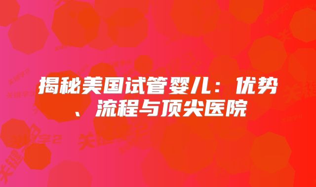 揭秘美国试管婴儿：优势、流程与顶尖医院
