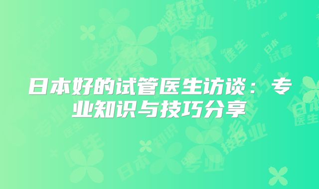 日本好的试管医生访谈：专业知识与技巧分享