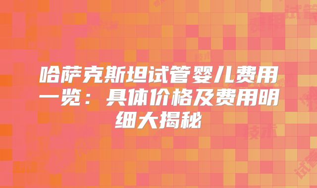 哈萨克斯坦试管婴儿费用一览：具体价格及费用明细大揭秘