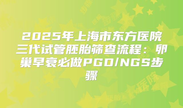 2025年上海市东方医院三代试管胚胎筛查流程：卵巢早衰必做PGD/NGS步骤