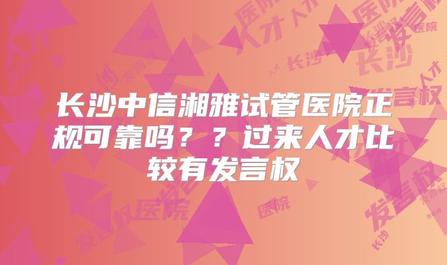 长沙中信湘雅试管医院正规可靠吗？？过来人才比较有发言权