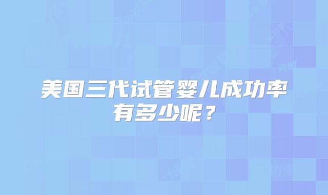 美国三代试管婴儿成功率有多少呢?