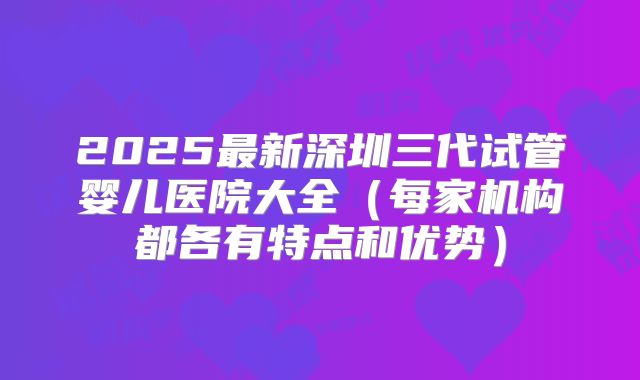2025最新深圳三代试管婴儿医院大全（每家机构都各有特点和优势）