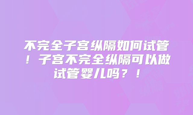 不完全子宫纵隔如何试管！子宫不完全纵隔可以做试管婴儿吗？！