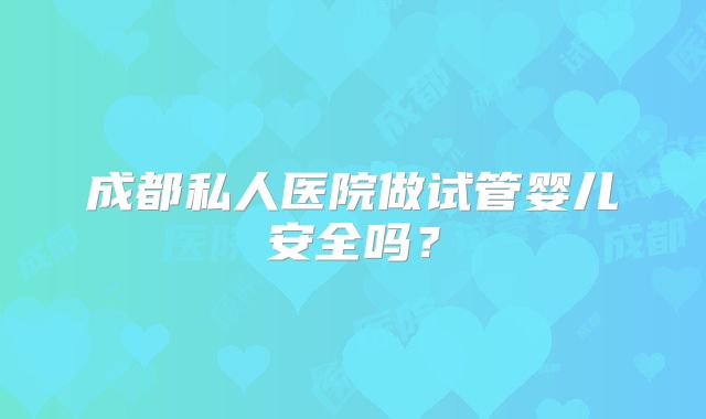 成都私人医院做试管婴儿安全吗？