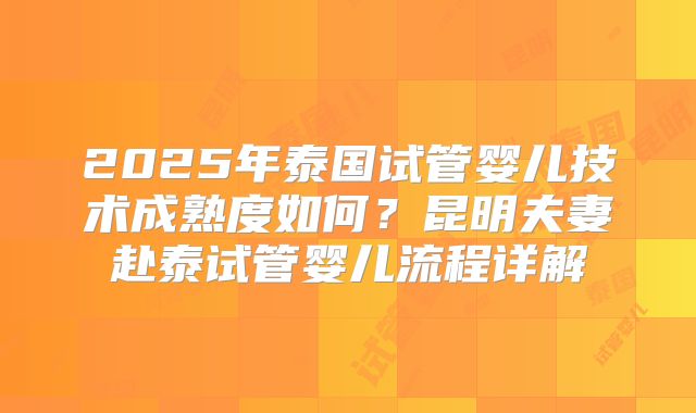 2025年泰国试管婴儿技术成熟度如何？昆明夫妻赴泰试管婴儿流程详解