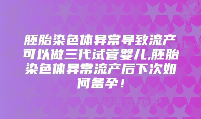 胚胎染色体异常导致流产可以做三代试管婴儿,胚胎染色体异常流产后下次如何备孕！
