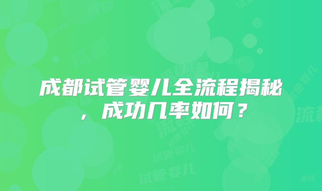 成都试管婴儿全流程揭秘，成功几率如何？