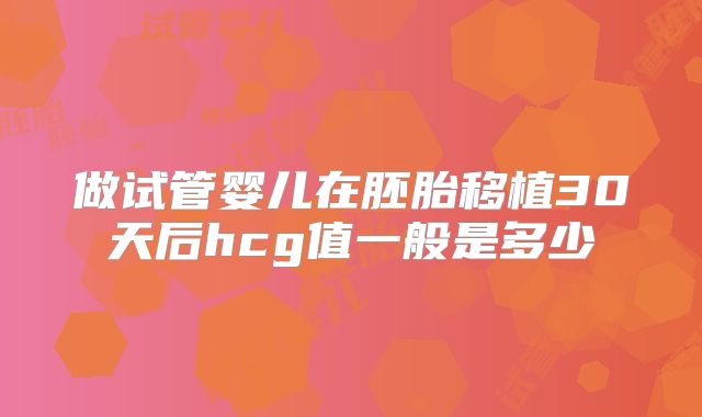 做试管婴儿在胚胎移植30天后hcg值一般是多少