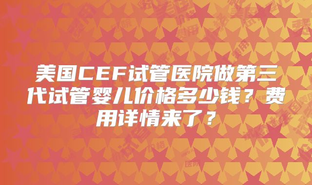 美国CEF试管医院做第三代试管婴儿价格多少钱？费用详情来了？