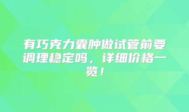 有巧克力囊肿做试管前要调理稳定吗,详细价格一览!