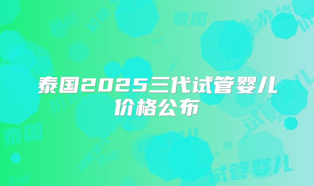 泰国2025三代试管婴儿价格公布
