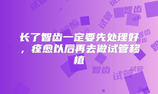 长了智齿一定要先处理好,痊愈以后再去做试管移植