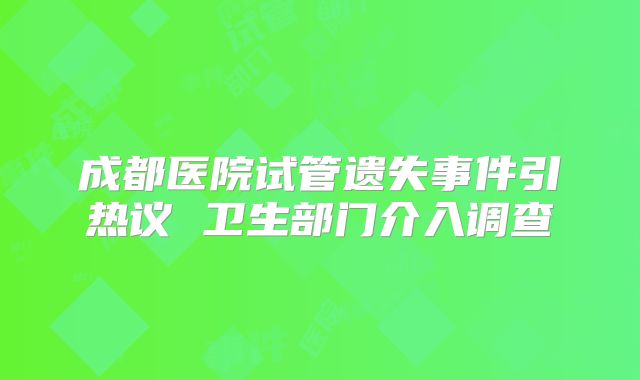 成都医院试管遗失事件引热议 卫生部门介入调查
