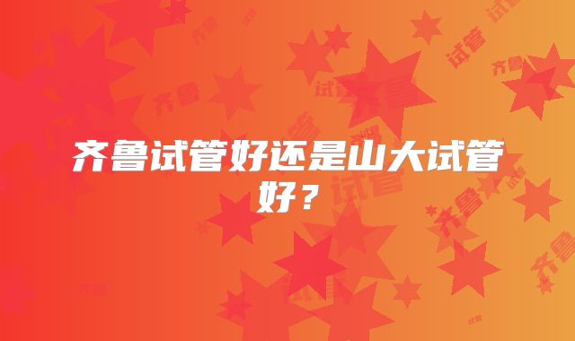 齐鲁试管好还是山大试管好？